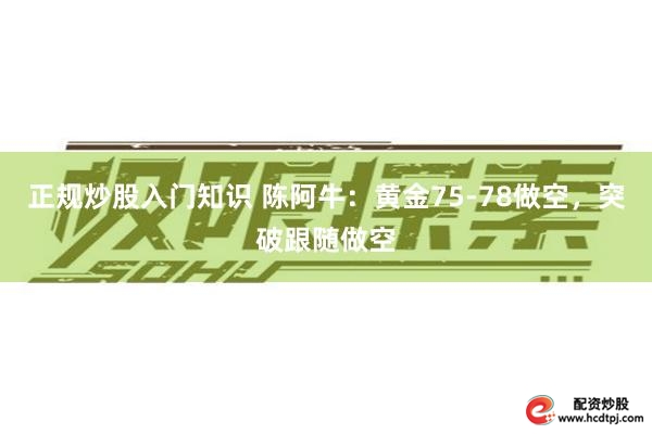 正规炒股入门知识 陈阿牛：黄金75-78做空，突破跟随做空