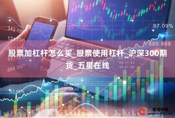 股票加杠杆怎么买_股票使用杠杆_沪深300期货_五星在线