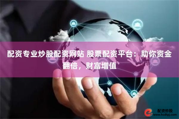 配资专业炒股配资网站 股票配资平台：助你资金翻倍，财富增值