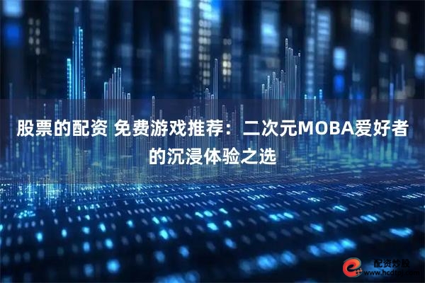 股票的配资 免费游戏推荐：二次元MOBA爱好者的沉浸体验之选